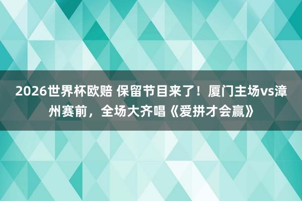 2026世界杯欧赔 保留节目来了！厦门主场vs漳州赛前，<a href=