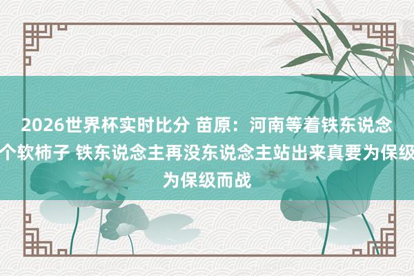 2026世界杯实时比分 苗原:河南等着铁东说念主这个软柿子 铁东说念主再没东说念主站出来真要为保级而战