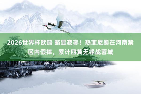 2026世界杯欧赔 略显寂寥!热菲尼奥在河南禁区内假摔,累计四黄无缘战蓉城