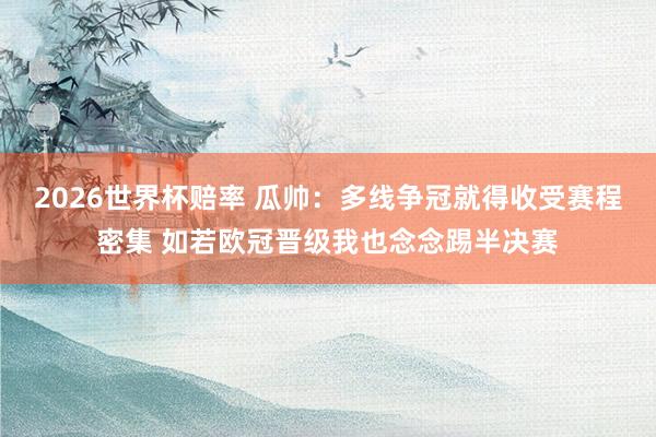 2026世界杯赔率 瓜帅:多线争冠就得收受赛程密集 如若欧冠晋级我也念念踢半决赛