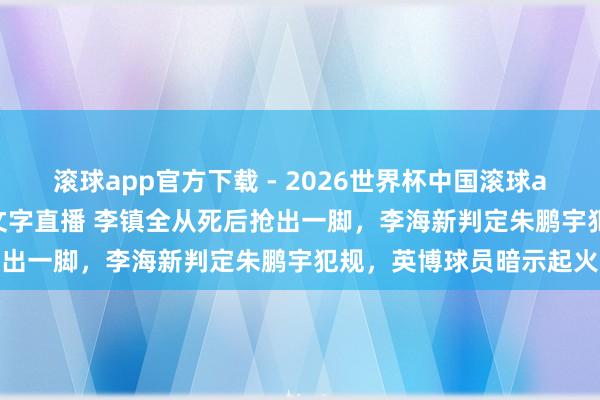 滚球app官方下载 - 2026世界杯中国滚球app官网，2026世界杯文字直播 李镇全从死后抢出一脚，李海新判定朱鹏宇犯规，英博球员暗示起火