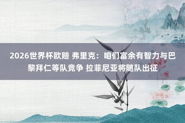 2026世界杯欧赔 弗里克:咱们富余有智力与巴黎拜仁等队竞争 拉菲尼亚将随队出征