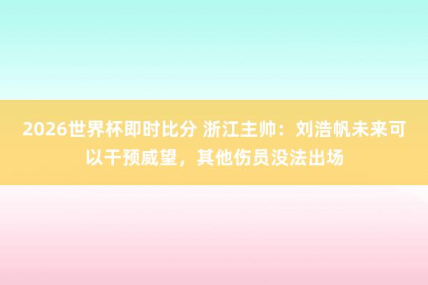 2026世界杯即时比分 浙江主帅:刘浩帆未来可以干预威望,其他伤员没法出场