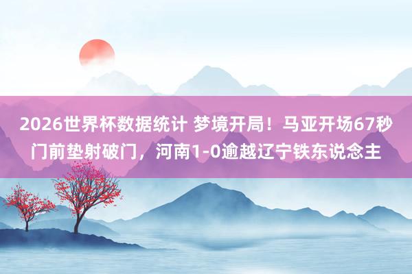 2026世界杯数据统计 梦境开局！马亚开场67秒门前垫射破门，河南1-0逾越辽宁铁东说念主