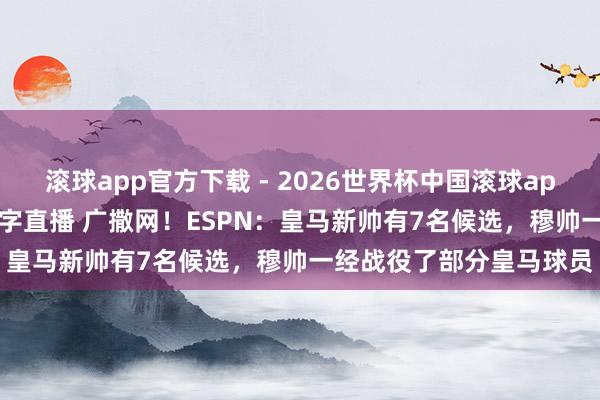 滚球app官方下载 - 2026世界杯中国滚球app官网,2026世界杯文字直播 广撒网!ESPN:皇马新帅有7名候选,穆帅一经战役了部分皇马球员