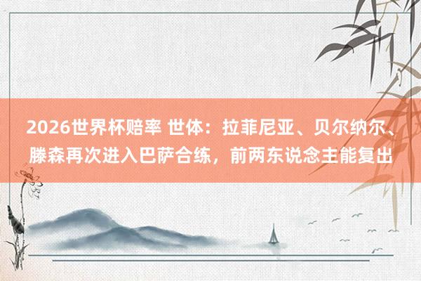 2026世界杯赔率 世体:拉菲尼亚、贝尔纳尔、滕森再次进入巴萨合练,前两东说念主能复出