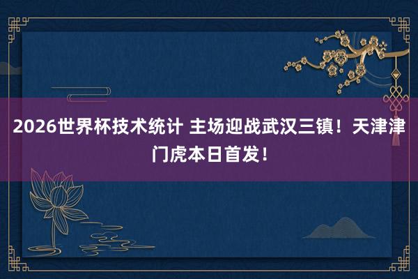 2026世界杯技术统计 主场迎战武汉三镇！天津津门虎本日首发！