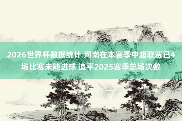 2026世界杯数据统计 河南在本赛季中超联赛已4场比赛未能进球 追平2025赛季总场次数