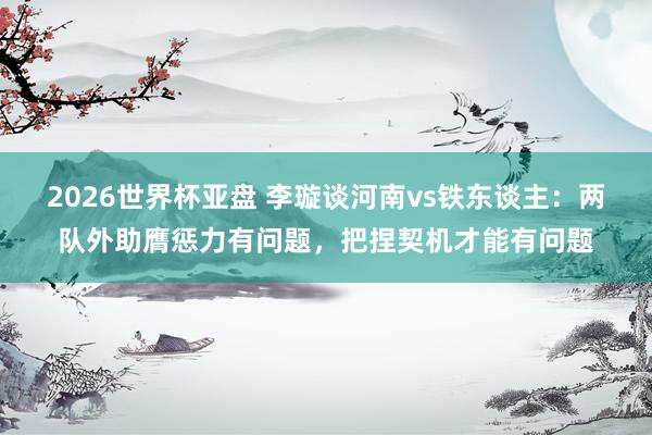 2026世界杯亚盘 李璇谈河南vs铁东谈主:两队外助膺惩力有问题,把捏契机才能有问题