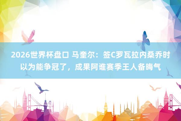 2026世界杯盘口 马奎尔:签C罗瓦拉内桑乔时以为能争冠了,成果阿谁赛季王人备晦气