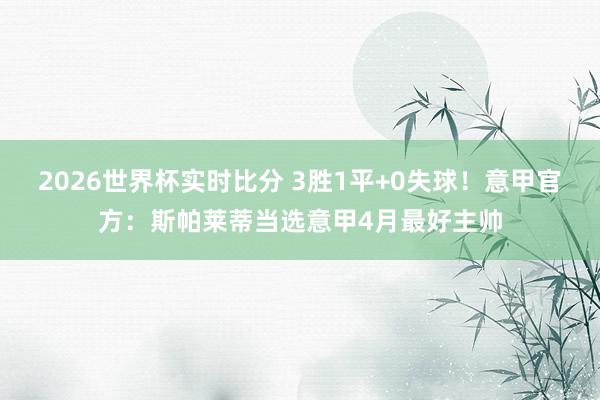2026世界杯实时比分 3胜1平+0失球!意甲官方:斯帕莱蒂当选意甲4月最好主帅