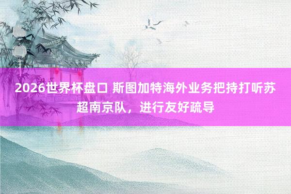2026世界杯盘口 斯图加特海外业务把持打听苏超南京队,进行友好疏导