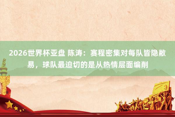 2026世界杯亚盘 陈涛:赛程密集对每队皆隐敝易,球队最迫切的是从热情层面编削