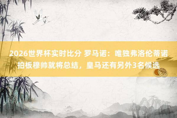 2026世界杯实时比分 罗马诺:唯独弗洛伦蒂诺拍板穆帅就将总结,皇马还有另外3名候选