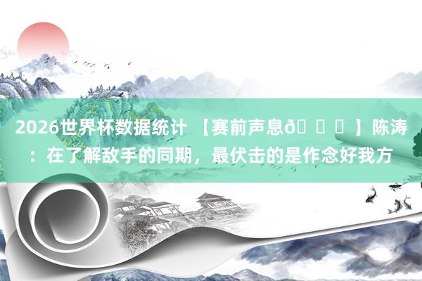 2026世界杯数据统计 【赛前声息🎙】陈涛：在了解敌手的同期，最伏击的是作念好我方