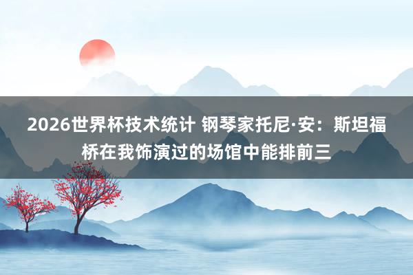 2026世界杯技术统计 钢琴家托尼·安:斯坦福桥在我饰演过的场馆中能排前三