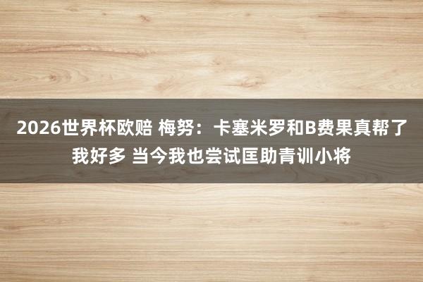 2026世界杯欧赔 梅努:卡塞米罗和B费果真帮了我好多 当今我也尝试匡助青训小将