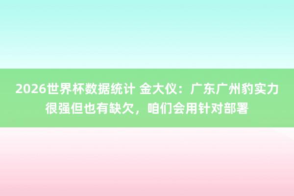 2026世界杯数据统计 金大仪:广东广州豹实力很强但也有缺欠,咱们会用针对部署
