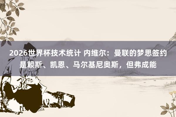 2026世界杯技术统计 内维尔:曼联的梦思签约是赖斯、凯恩、马尔基尼奥斯,但弗成能