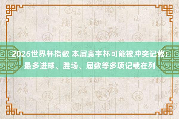2026世界杯指数 本届寰宇杯可能被冲突记载:最多进球、胜场、届数等多项记载在列