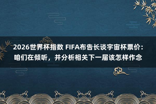 2026世界杯指数 FIFA布告长谈宇宙杯票价:咱们在倾听,并分析相关下一届该怎样作念