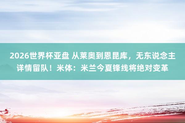 2026世界杯亚盘 从莱奥到恩昆库,无东说念主详情留队!米体:米兰今夏锋线将绝对变革