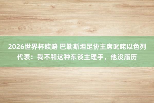2026世界杯欧赔 巴勒斯坦足协主席叱咤以色列代表:我不和这种东谈主理手,他没履历
