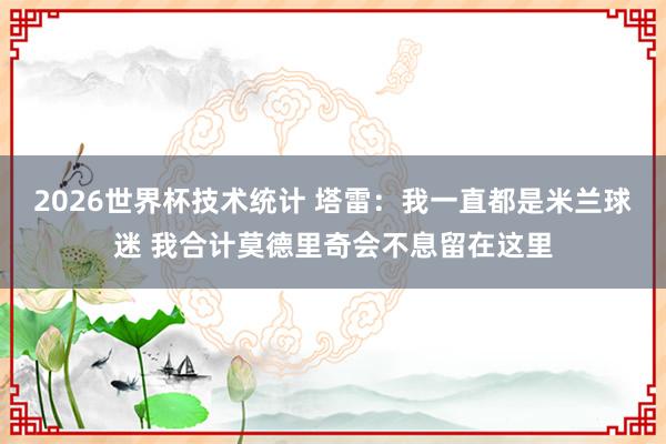 2026世界杯技术统计 塔雷:我一直都是米兰球迷 我合计莫德里奇会不息留在这里