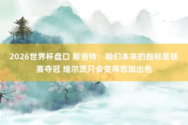 2026世界杯盘口 斯洛特:咱们本来的指标是联赛夺冠 维尔茨只会变得愈加出色