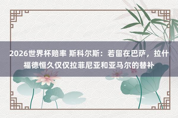 2026世界杯赔率 斯科尔斯:若留在巴萨,拉什福德恒久仅仅拉菲尼亚和亚马尔的替补