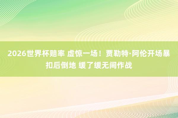 2026世界杯赔率 虚惊一场！贾勒特·阿伦开场暴扣后倒地 缓了缓无间作战