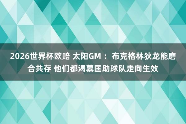 2026世界杯欧赔 太阳GM :布克格林狄龙能磨合共存 他们都渴慕匡助球队走向生效