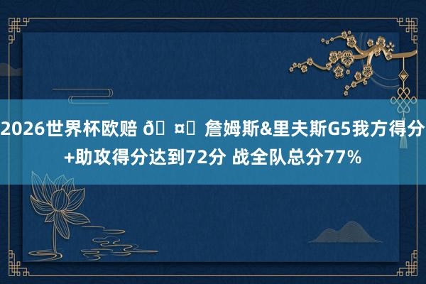 2026世界杯欧赔 🤔詹姆斯&里夫斯G5我方得分+助攻得分达到72分 战全队总分77%