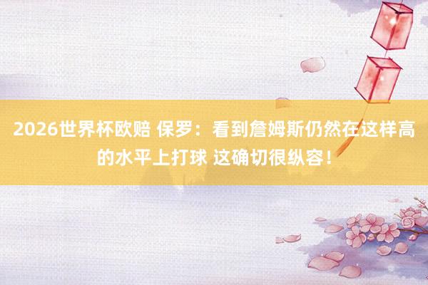 2026世界杯欧赔 保罗:看到詹姆斯仍然在这样高的水平上打球 这确切很纵容!