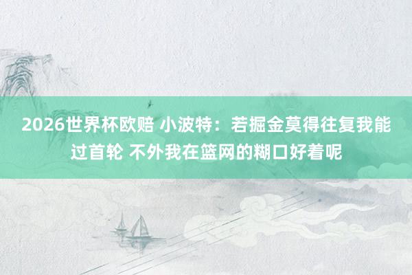 2026世界杯欧赔 小波特:若掘金莫得往复我能过首轮 不外我在篮网的糊口好着呢