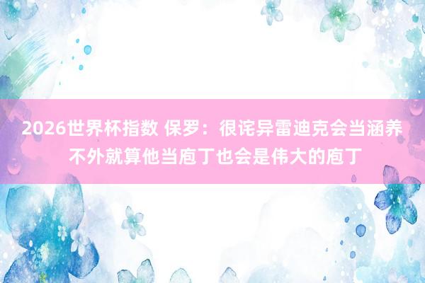 2026世界杯指数 保罗:很诧异雷迪克会当涵养 不外就算他当庖丁也会是伟大的庖丁