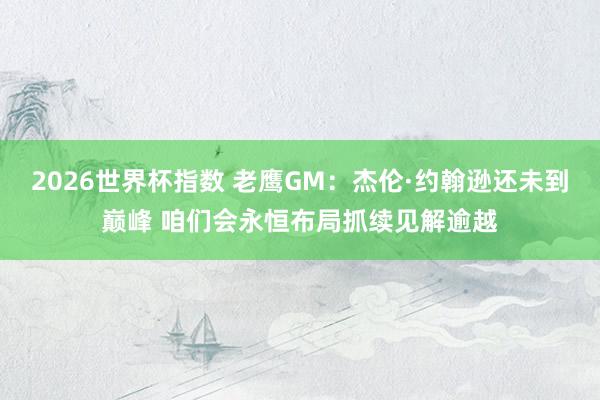 2026世界杯指数 老鹰GM:杰伦·约翰逊还未到巅峰 咱们会永恒布局抓续见解逾越