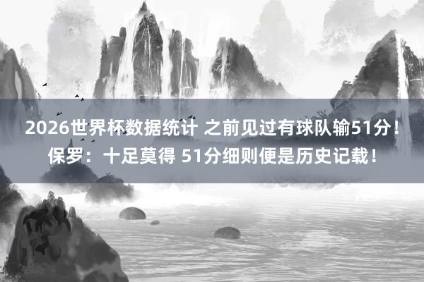 2026世界杯数据统计 之前见过有球队输51分!保罗:十足莫得 51分细则便是历史记载!
