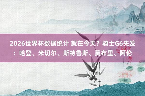 2026世界杯数据统计 就在今天?骑士G6先发:哈登、米切尔、斯特鲁斯、莫布里、阿伦
