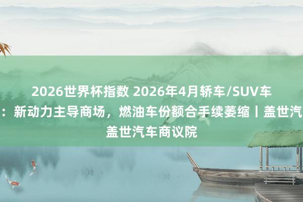 2026世界杯指数 2026年4月轿车/SUV车型销量榜:新动力主导商场,燃油车份额合手续萎缩丨盖世汽车商议院