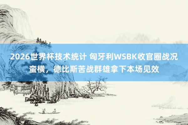 2026世界杯技术统计 匈牙利WSBK收官圈战况蛮横,德比斯苦战群雄拿下本场见效