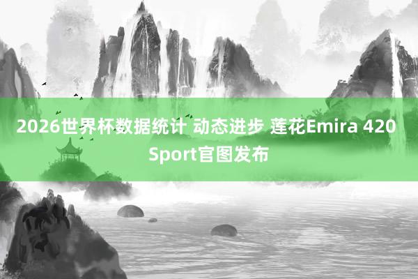 2026世界杯数据统计 动态进步 莲花Emira 420 Sport官图发布