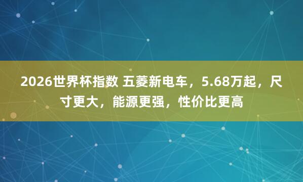 2026世界杯指数 五菱新电车,5.68万起,尺寸更大,能源更强,性价比更高