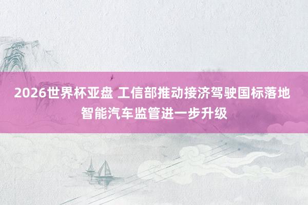 2026世界杯亚盘 工信部推动接济驾驶国标落地 智能汽车监管进一步升级