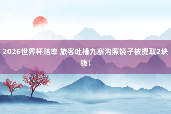 2026世界杯赔率 旅客吐槽九寨沟照镜子被提取2块钱！