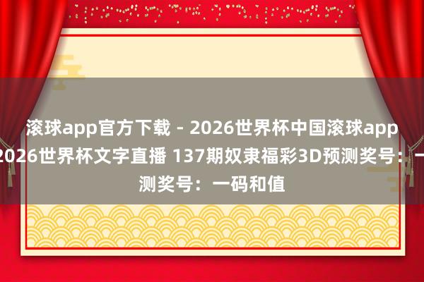 滚球app官方下载 - 2026世界杯中国滚球app官网,2026世界杯文字直播 137期奴隶福彩3D预测奖号:一码和值