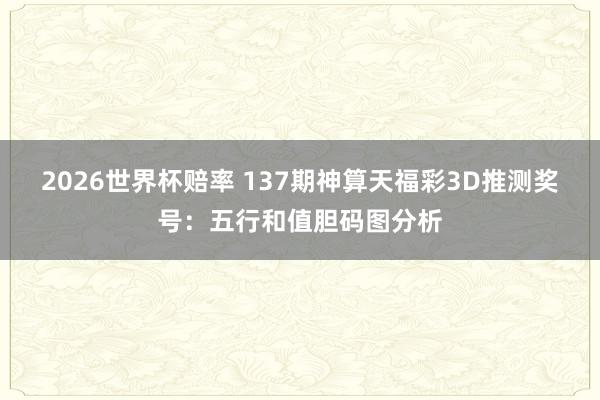 2026世界杯赔率 137期神算天福彩3D推测奖号：五行和值胆码图分析