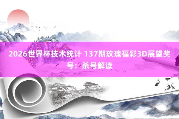 2026世界杯技术统计 137期玫瑰福彩3D展望奖号:杀号解读