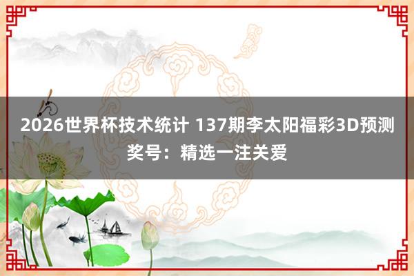 2026世界杯技术统计 137期李太阳福彩3D预测奖号:精选一注关爱