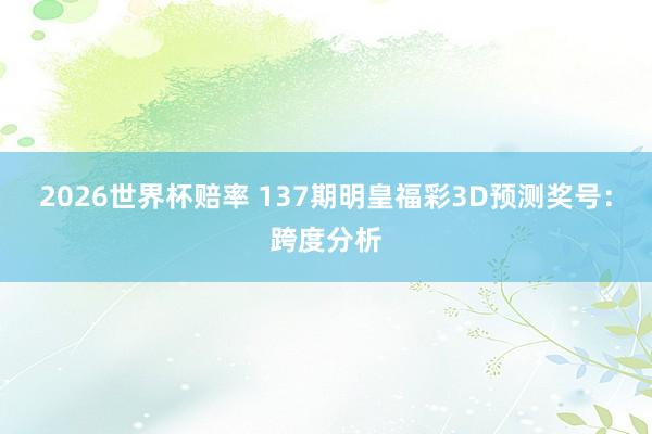 2026世界杯赔率 137期明皇福彩3D预测奖号:跨度分析